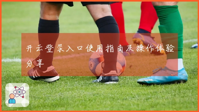 开云登录入口使用指南及操作体验分享