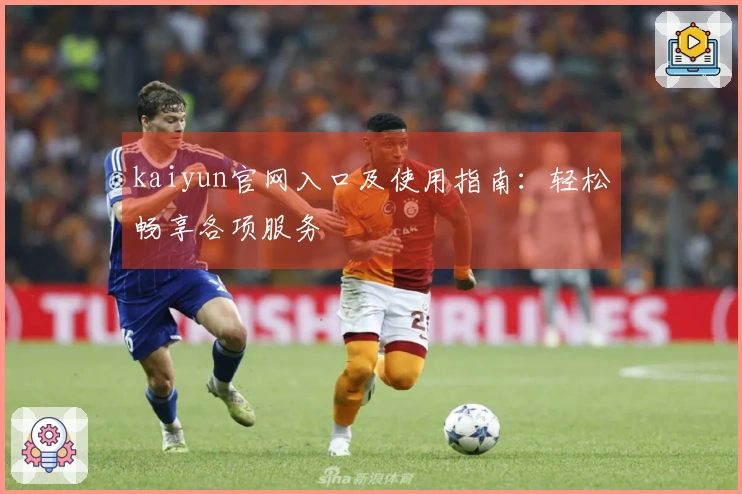 kaiyun官网入口及使用指南:轻松畅享各项服务