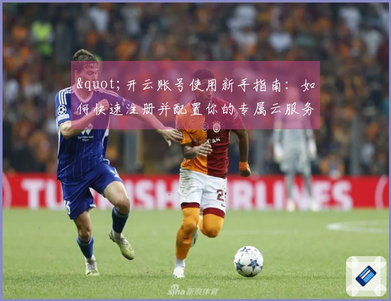 "开云账号使用新手指南：如何快速注册并配置你的专属云服务"