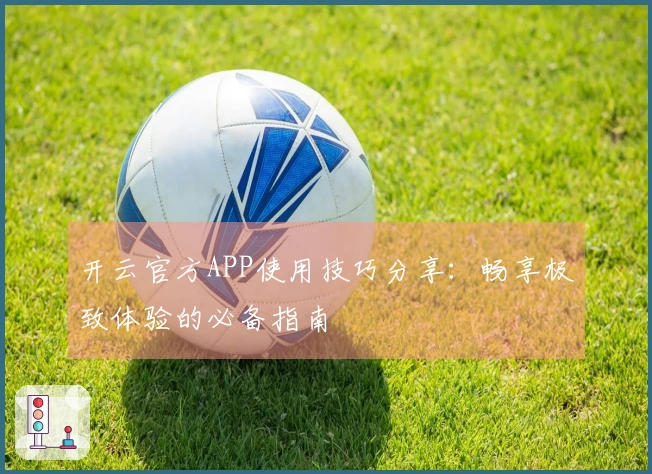 开云官方APP使用技巧分享：畅享极致体验的必备指南