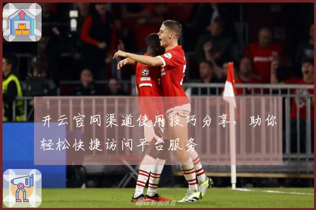 开云官网渠道使用技巧分享，助你轻松快捷访问平台服务