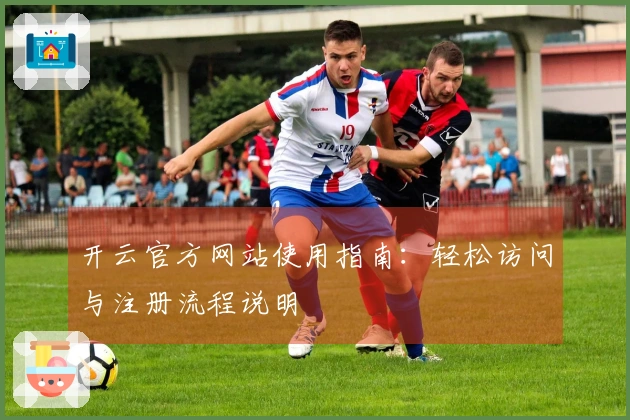 开云官方网站使用指南：轻松访问与注册流程说明