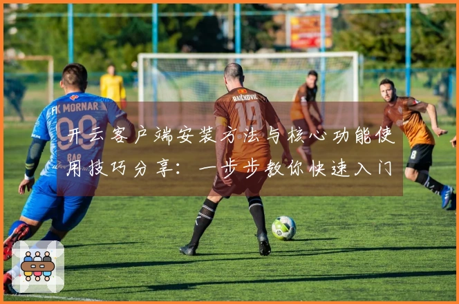 开云客户端安装方法与核心功能使用技巧分享：一步步教你快速入门