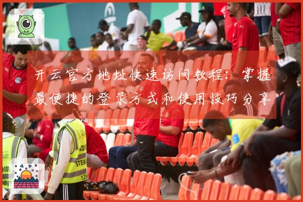 开云官方地址快速访问教程：掌握最便捷的登录方式和使用技巧分享