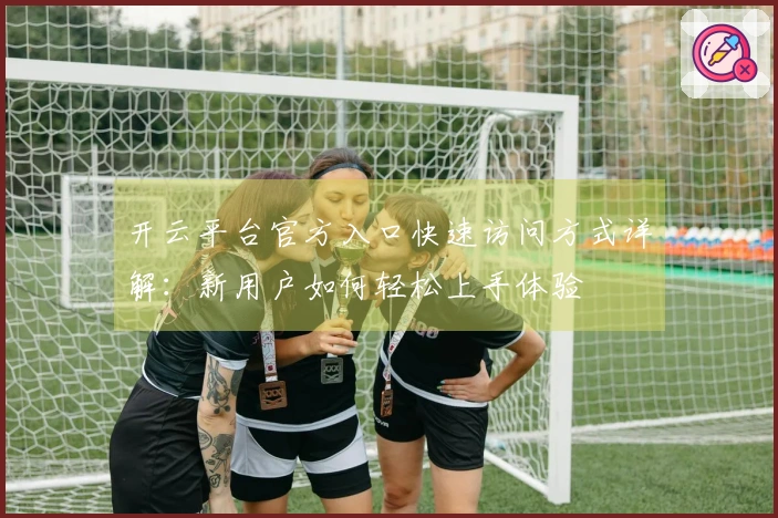 开云平台官方入口快速访问方式详解：新用户如何轻松上手体验