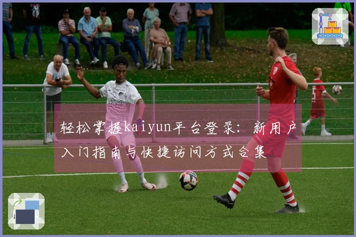 轻松掌握kaiyun平台登录：新用户入门指南与快捷访问方式合集