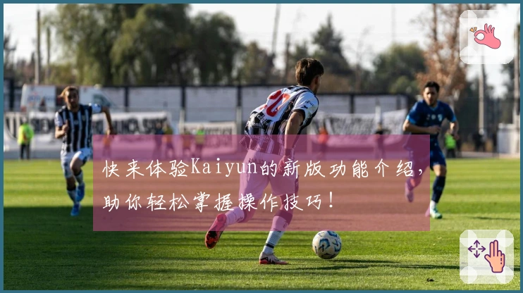 快来体验Kaiyun的新版功能介绍，助你轻松掌握操作技巧！
