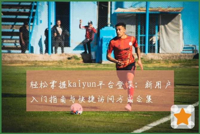 轻松掌握kaiyun平台登录：新用户入门指南与快捷访问方式合集