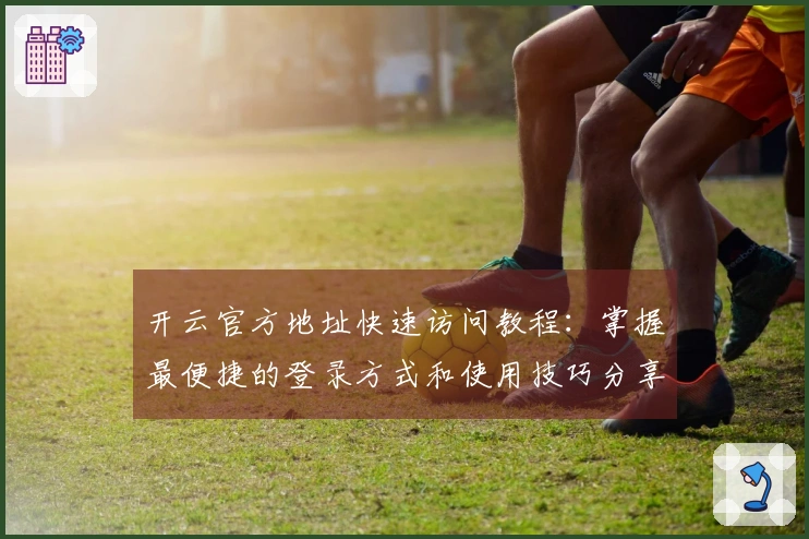 开云官方地址快速访问教程:掌握最便捷的登录方式和使用技巧分享