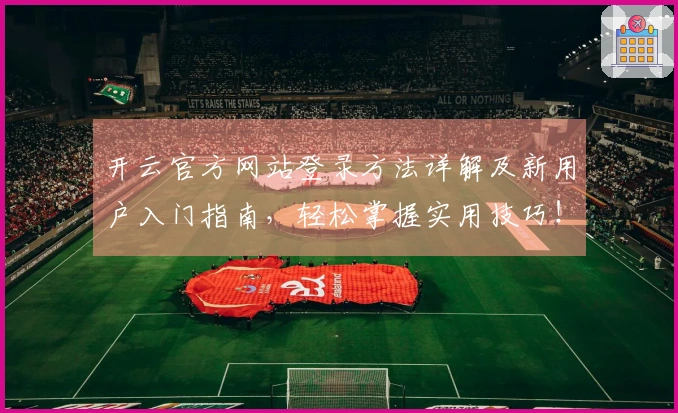 开云官方网站登录方法详解及新用户入门指南，轻松掌握实用技巧！