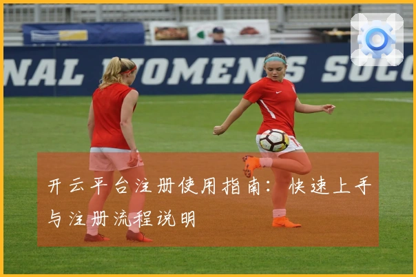 开云平台注册使用指南：快速上手与注册流程说明