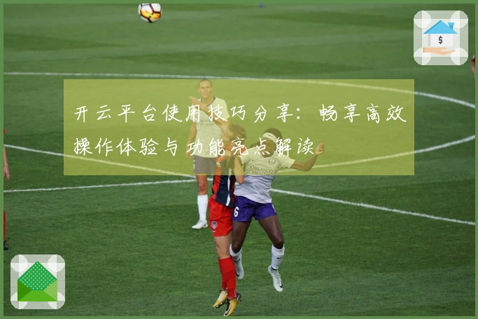 开云平台使用技巧分享：畅享高效操作体验与功能亮点解读