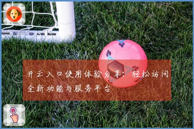 开云入口使用体验分享:轻松访问全新功能与服务平台