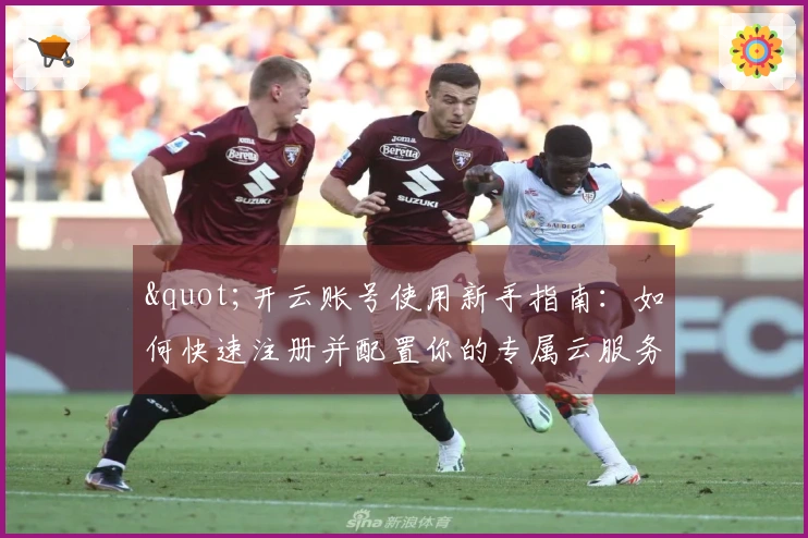 "开云账号使用新手指南：如何快速注册并配置你的专属云服务"