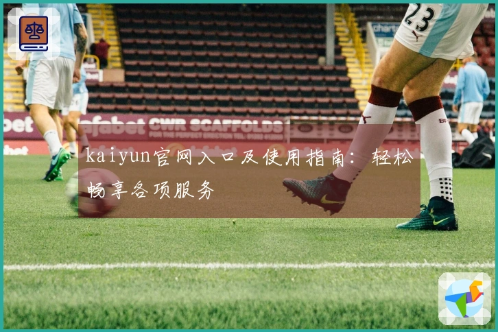 kaiyun官网入口及使用指南：轻松畅享各项服务