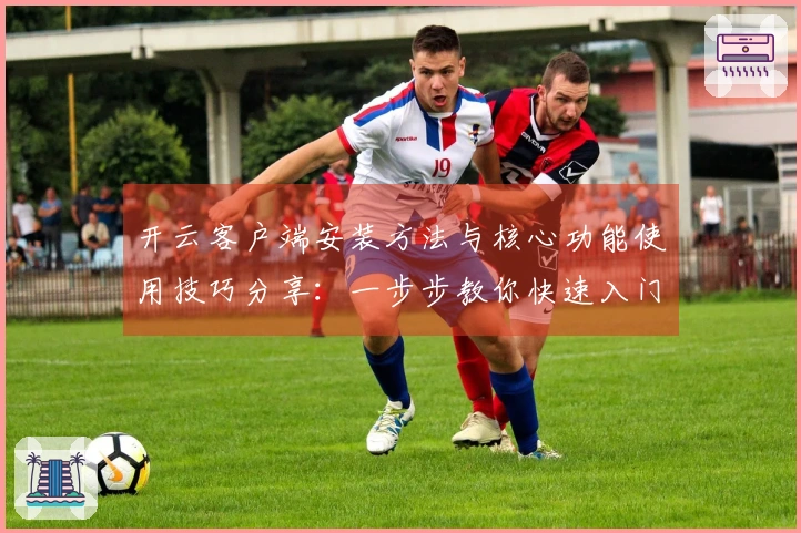 开云客户端安装方法与核心功能使用技巧分享：一步步教你快速入门