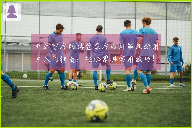 开云官方网站登录方法详解及新用户入门指南，轻松掌握实用技巧！