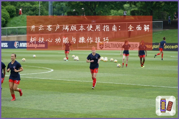 开云客户端版本使用指南:全面解析核心功能与操作技巧