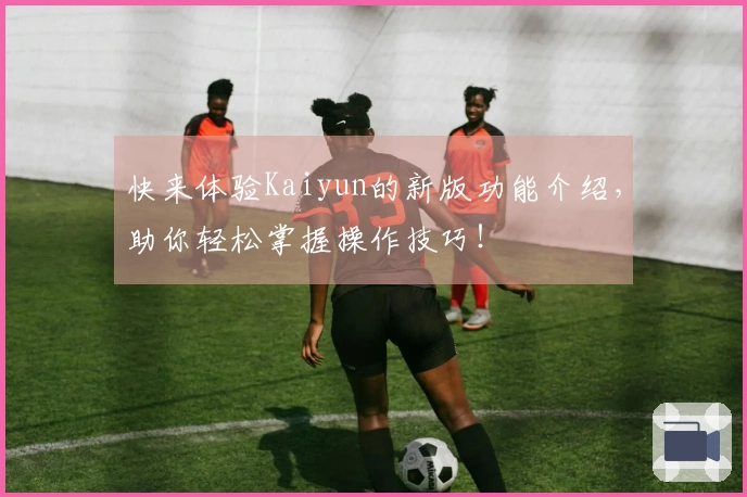 快来体验Kaiyun的新版功能介绍，助你轻松掌握操作技巧！