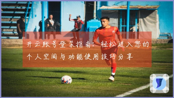 开云账号登录指南:轻松进入您的个人空间与功能使用技巧分享