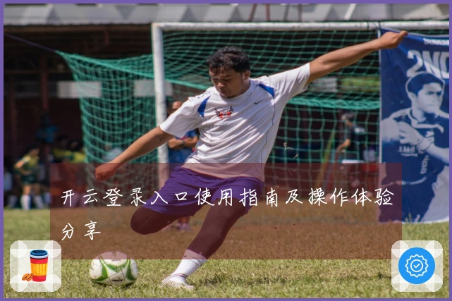 开云登录入口使用指南及操作体验分享