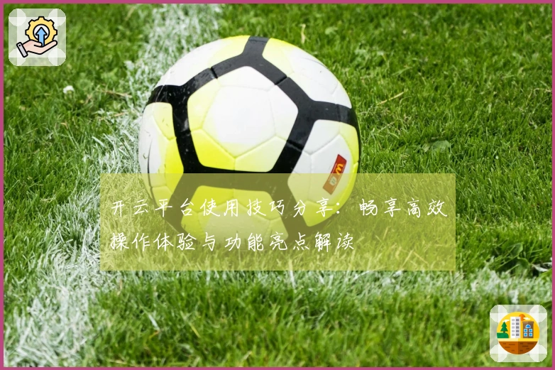 开云平台使用技巧分享：畅享高效操作体验与功能亮点解读