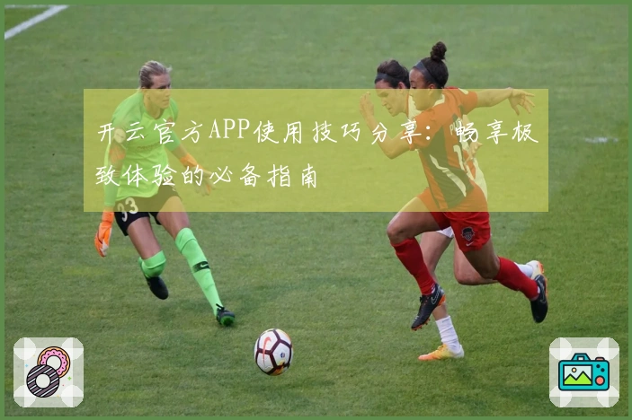 开云官方APP使用技巧分享：畅享极致体验的必备指南