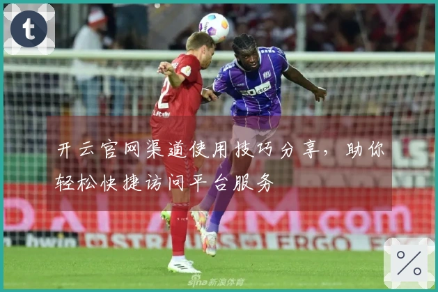 开云官网渠道使用技巧分享，助你轻松快捷访问平台服务